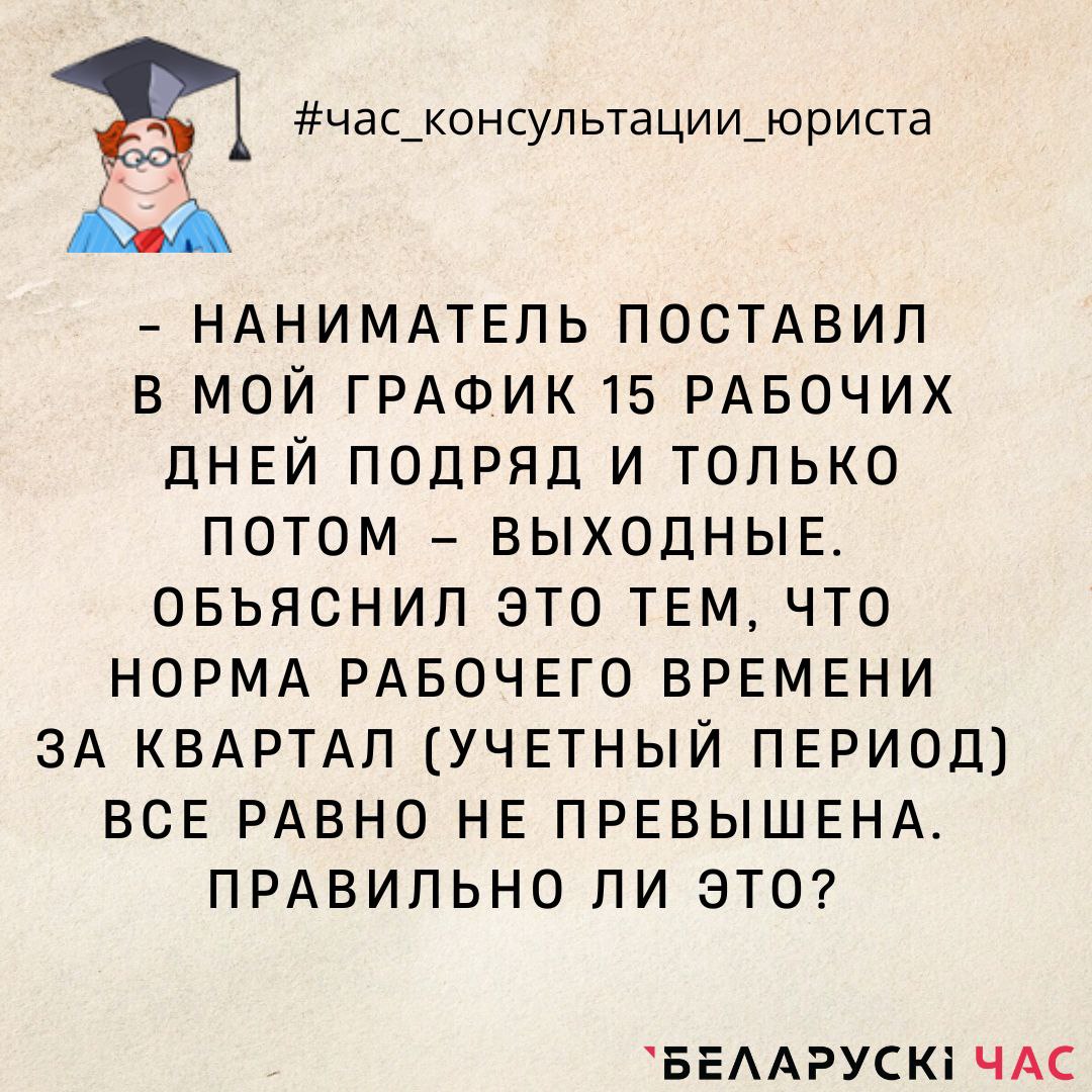 Наниматель поставил в мой график 15 рабочих дней подряд и только потом -  выходные. Объяснил это тем, что норма рабочего времени за квартал (учётный  период) все равно не превышена. Правильно ли это? -